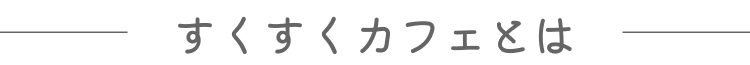 すくすくカフェとは