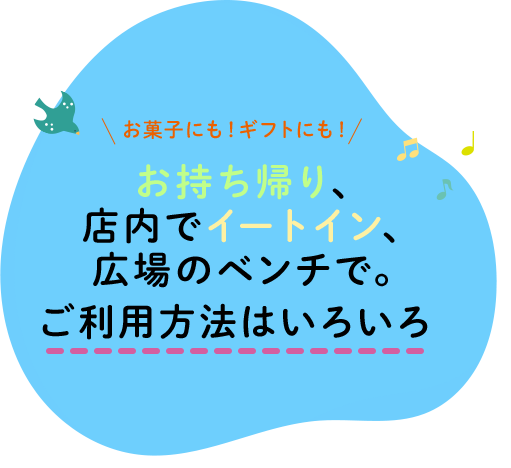 おやつにも！ギフトにも！お持ち帰り、店内でイートイン、広場のベンチで。ご利用方法はいろいろ